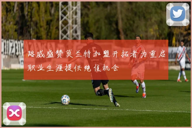 路威盛赞莫兰特加盟开拓者为重启职业生涯提供绝佳机会