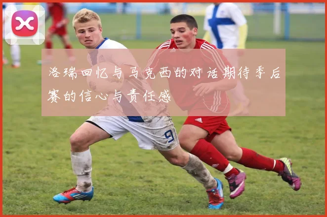 洛瑞回忆与马克西的对话期待季后赛的信心与责任感