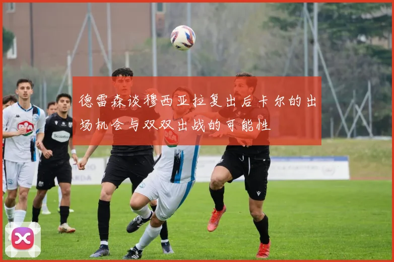 德雷森谈穆西亚拉复出后卡尔的出场机会与双双出战的可能性