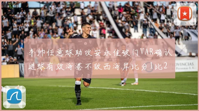 李帅任意球助攻安永佳破门VAR确认进球有效海港不敌西海岸比分1比2