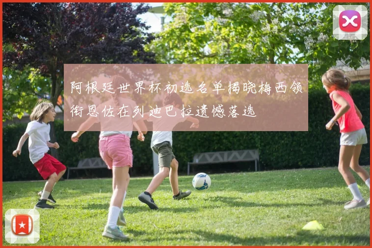 阿根廷世界杯初选名单揭晓梅西领衔恩佐在列迪巴拉遗憾落选