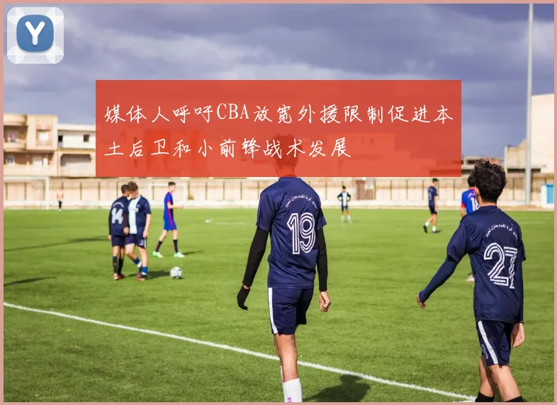 媒体人呼吁CBA放宽外援限制促进本土后卫和小前锋战术发展