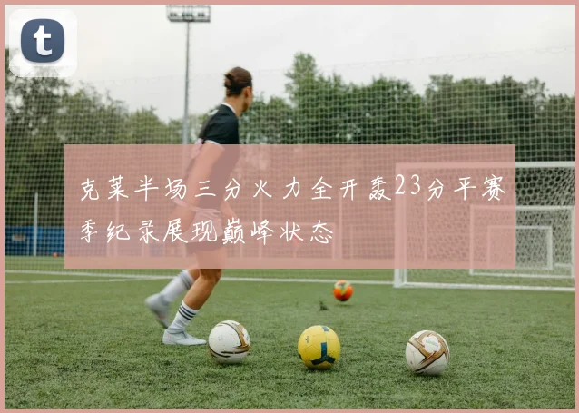 克莱半场三分火力全开轰23分平赛季纪录展现巅峰状态