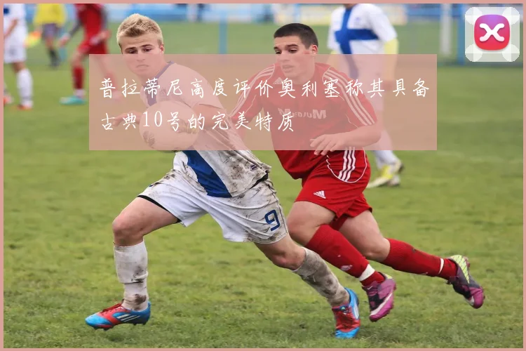 普拉蒂尼高度评价奥利塞称其具备古典10号的完美特质