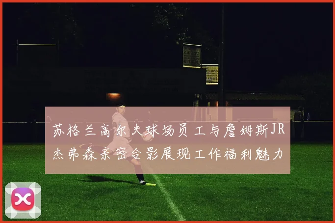 苏格兰高尔夫球场员工与詹姆斯JR杰弗森亲密合影展现工作福利魅力