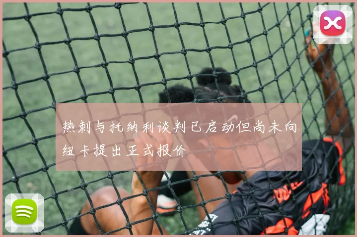 热刺与托纳利谈判已启动但尚未向纽卡提出正式报价
