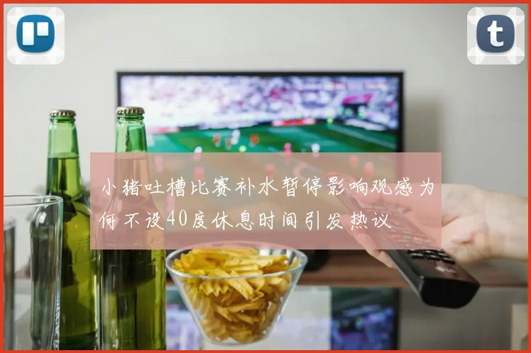 小猪吐槽比赛补水暂停影响观感为何不设40度休息时间引发热议