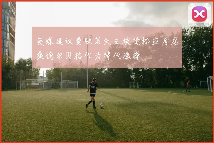 英媒建议曼联若失去埃德松应考虑桑德尔贝格作为替代选择