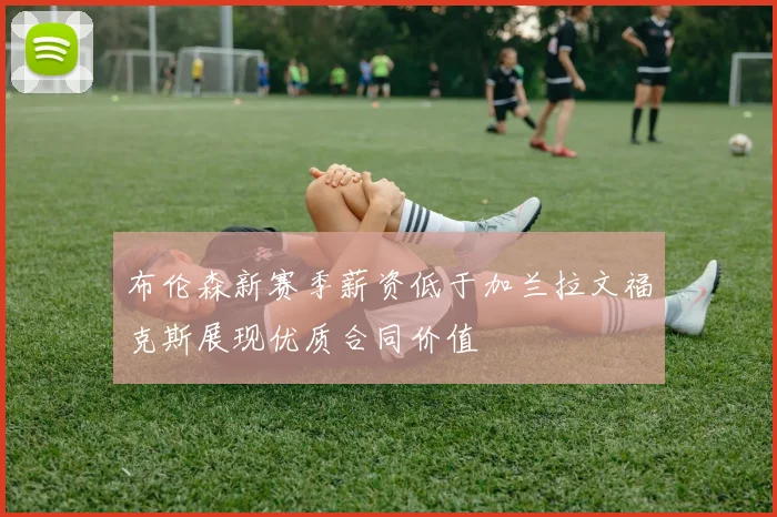 布伦森新赛季薪资低于加兰拉文福克斯展现优质合同价值