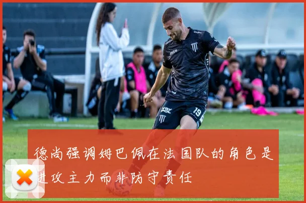 德尚强调姆巴佩在法国队的角色是进攻主力而非防守责任
