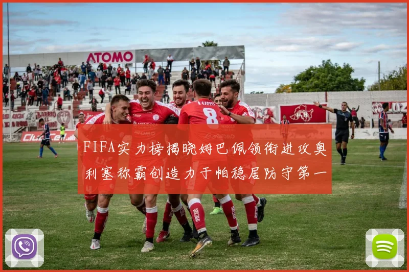FIFA实力榜揭晓姆巴佩领衔进攻奥利塞称霸创造力于帕稳居防守第一