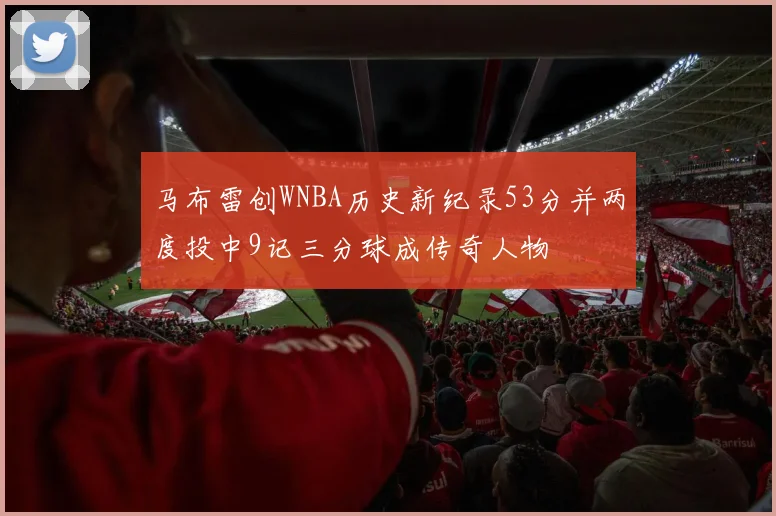 马布雷创WNBA历史新纪录53分并两度投中9记三分球成传奇人物