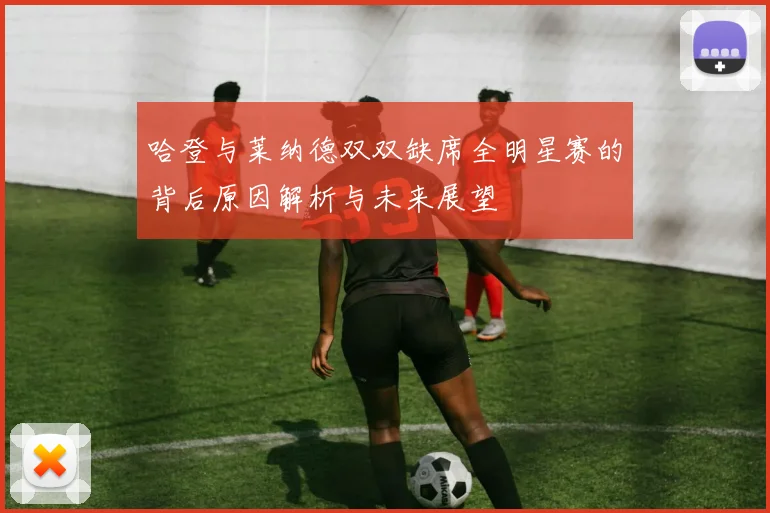 哈登与莱纳德双双缺席全明星赛的背后原因解析与未来展望