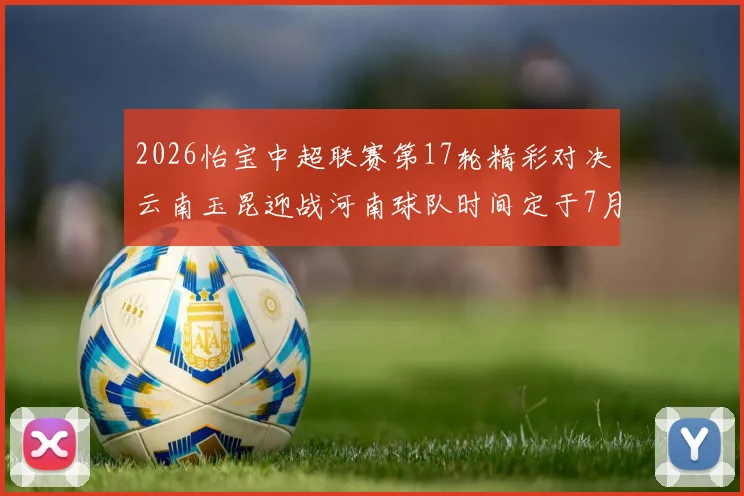 2026怡宝中超联赛第17轮精彩对决云南玉昆迎战河南球队时间定于7月3日晚上20点