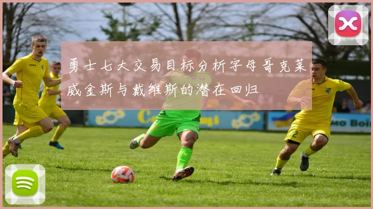勇士七大交易目标分析字母哥克莱威金斯与戴维斯的潜在回归