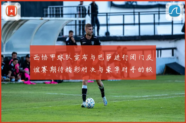 西协甲球队宣布与巴萨进行闭门友谊赛期待精彩对决与豪华对手的较量