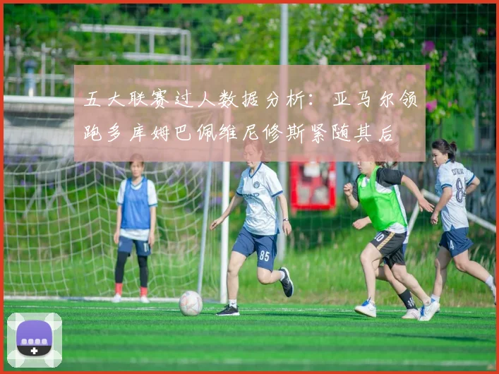 五大联赛过人数据分析：亚马尔领跑多库姆巴佩维尼修斯紧随其后