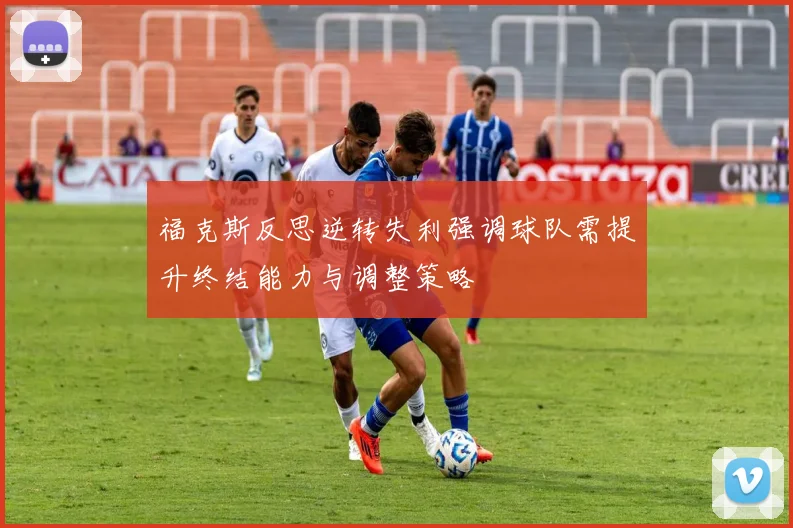 福克斯反思逆转失利强调球队需提升终结能力与调整策略