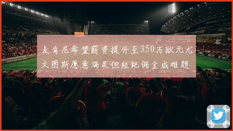 麦肯尼希望薪资提升至350万欧元尤文图斯愿意满足但经纪佣金成难题