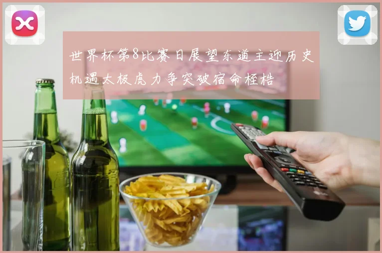 世界杯第8比赛日展望东道主迎历史机遇太极虎力争突破宿命桎梏