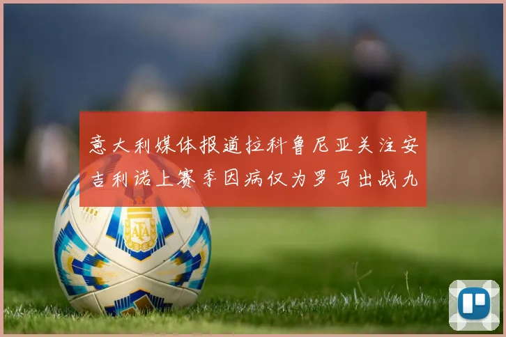 意大利媒体报道拉科鲁尼亚关注安吉利诺上赛季因病仅为罗马出战九场