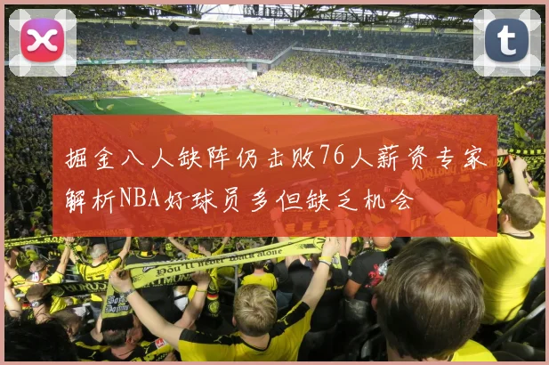 掘金八人缺阵仍击败76人薪资专家解析NBA好球员多但缺乏机会